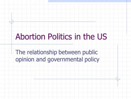 Abortion Politics in the US The relationship between public opinion and governmental policy.