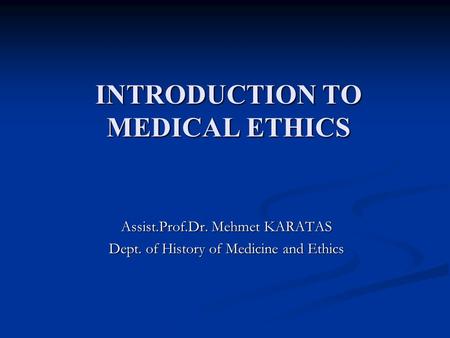 INTRODUCTION TO MEDICAL ETHICS Assist.Prof.Dr. Mehmet KARATAS Dept. of History of Medicine and Ethics.