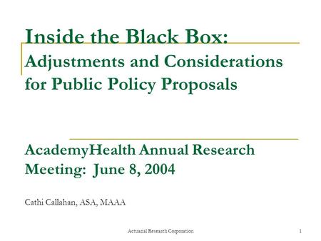 Actuarial Research Corporation1 Inside the Black Box: Adjustments and Considerations for Public Policy Proposals AcademyHealth Annual Research Meeting: