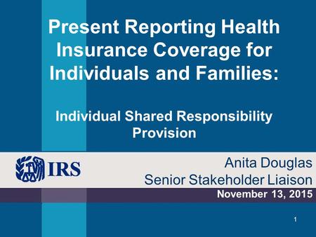 Present Reporting Health Insurance Coverage for Individuals and Families: Individual Shared Responsibility Provision November 13, 2015 Anita Douglas Senior.