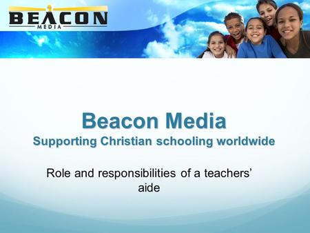 Beacon Media Supporting Christian schooling worldwide Role and responsibilities of a teachers’ aide.