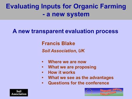 Evaluating Inputs for Organic Farming - a new system A new transparent evaluation process Francis Blake Soil Association, UK Where we are now What we are.