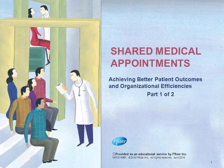 SHARED MEDICAL APPOINTMENTS Achieving Better Patient Outcomes and Organizational Efficiencies Part 1 of 2 Provided as an educational service by Pfizer.