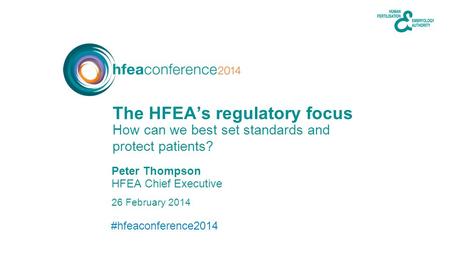 #hfeaconference2014 26 February 2014 HFEA Chief Executive How can we best set standards and protect patients? The HFEA’s regulatory focus Peter Thompson.