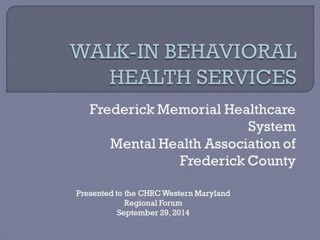 Frederick Memorial Healthcare System Mental Health Association of Frederick County Presented to the CHRC Western Maryland Regional Forum September 29,