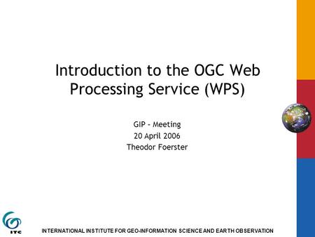 INTERNATIONAL INSTITUTE FOR GEO-INFORMATION SCIENCE AND EARTH OBSERVATION Introduction to the OGC Web Processing Service (WPS) GIP – Meeting 20 April 2006.