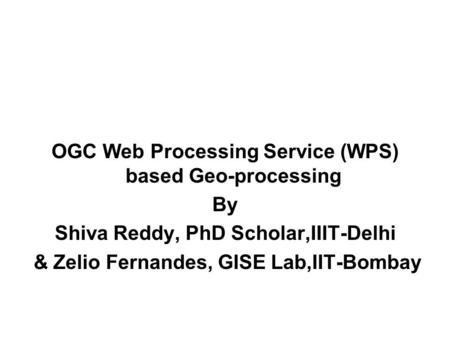 OGC Web Processing Service (WPS) based Geo-processing By Shiva Reddy, PhD Scholar,IIIT-Delhi & Zelio Fernandes, GISE Lab,IIT-Bombay.