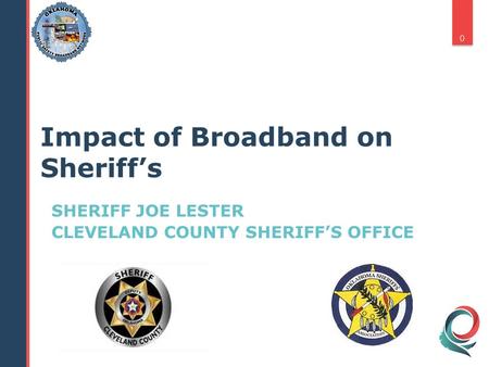 SHERIFF JOE LESTER CLEVELAND COUNTY SHERIFF’S OFFICE 0 Impact of Broadband on Sheriff’s.