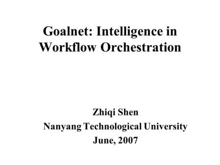 Goalnet: Intelligence in Workflow Orchestration Zhiqi Shen Nanyang Technological University June, 2007.