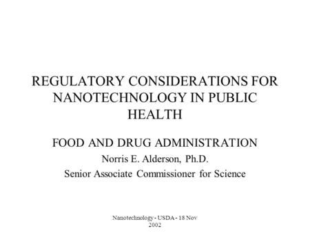 Nanotechnology - USDA - 18 Nov 2002 REGULATORY CONSIDERATIONS FOR NANOTECHNOLOGY IN PUBLIC HEALTH FOOD AND DRUG ADMINISTRATION Norris E. Alderson, Ph.D.