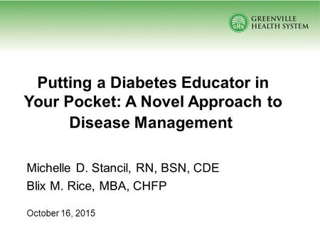 Michelle D. Stancil, RN, BSN, CDE Blix M. Rice, MBA, CHFP October 16, 2015 Putting a Diabetes Educator in Your Pocket: A Novel Approach to Disease Management.