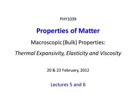 PHY1039 Properties of Matter Macroscopic (Bulk) Properties: Thermal Expansivity, Elasticity and Viscosity 20 & 23 February, 2012 Lectures 5 and 6.