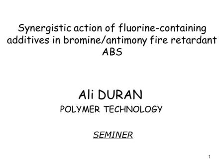 1 Synergistic action of fluorine-containing additives in bromine/antimony fire retardant ABS Ali DURAN POLYMER TECHNOLOGY SEMINER.