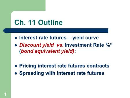 1 Ch. 11 Outline Interest rate futures – yield curve Discount yield vs. Investment Rate %” (bond equivalent yield): Pricing interest rate futures contracts.