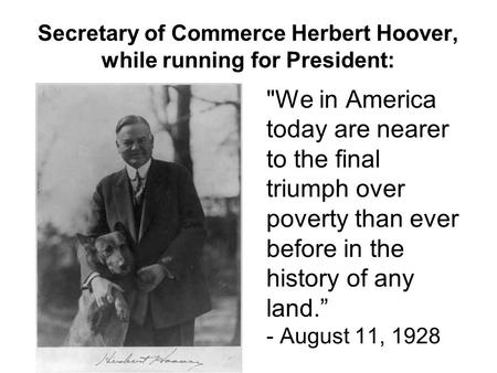 Secretary of Commerce Herbert Hoover, while running for President: We in America today are nearer to the final triumph over poverty than ever before in.