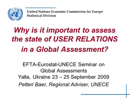 United Nations Economic Commission for Europe Statistical Division Why is it important to assess the state of USER RELATIONS in a Global Assessment? EFTA-Eurostat-UNECE.