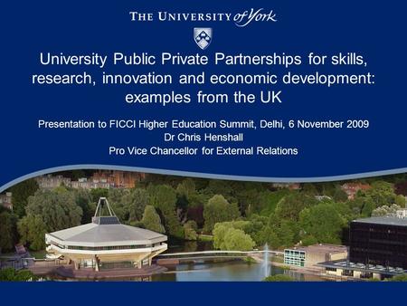 University Public Private Partnerships for skills, research, innovation and economic development: examples from the UK Presentation to FICCI Higher Education.