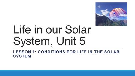 Life in our Solar System, Unit 5 LESSON 1: CONDITIONS FOR LIFE IN THE SOLAR SYSTEM.