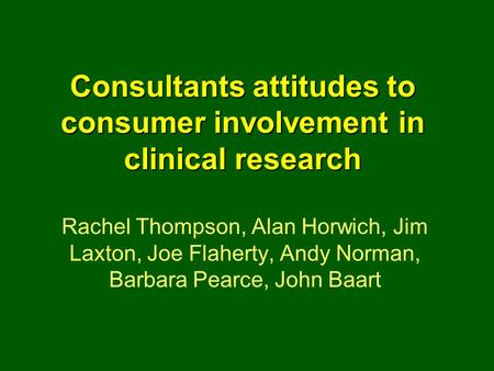 Consultants attitudes to consumer involvement in clinical research Rachel Thompson, Alan Horwich, Jim Laxton, Joe Flaherty, Andy Norman, Barbara Pearce,