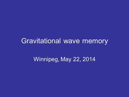 Gravitational wave memory Winnipeg, May 22, 2014.