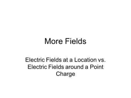 More Fields Electric Fields at a Location vs. Electric Fields around a Point Charge.