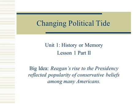 Changing Political Tide Unit 1: History or Memory Lesson 1 Part II Big Idea: Reagan’s rise to the Presidency reflected popularity of conservative beliefs.