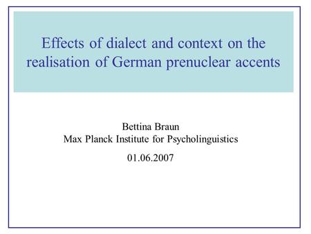 Bettina Braun Max Planck Institute for Psycholinguistics 01.06.2007 Effects of dialect and context on the realisation of German prenuclear accents.