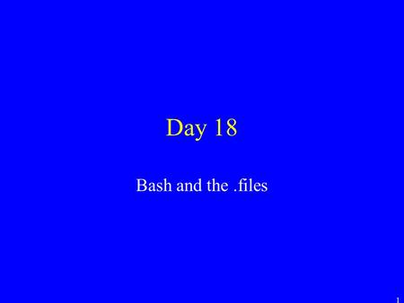 1 Day 18 Bash and the.files. 2 The.files ls shows you the files in your directory –Or at least most of them. –Some files are hidden. Try: ls –a –This.