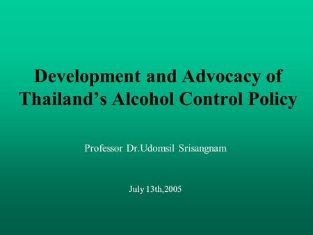 Development and Advocacy of Thailand’s Alcohol Control Policy Professor Dr.Udomsil Srisangnam July 13th,2005.