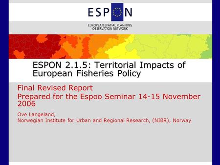 ESPON 2.1.5: Territorial Impacts of European Fisheries Policy Final Revised Report Prepared for the Espoo Seminar 14-15 November 2006 Ove Langeland, Norwegian.