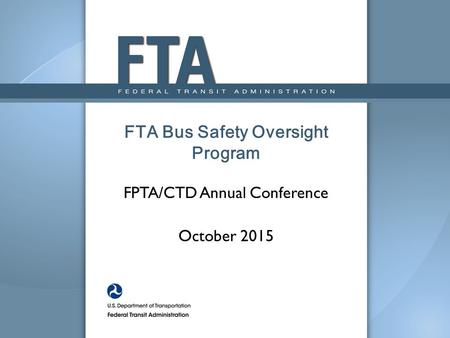 FPTA/CTD Annual Conference October 2015 FTA Bus Safety Oversight Program.