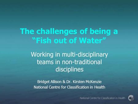 The challenges of being a “Fish out of Water” Working in multi-disciplinary teams in non-traditional disciplines Bridget Allison & Dr. Kirsten McKenzie.