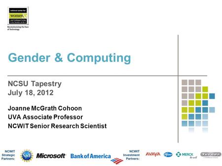 Gender & Computing Joanne McGrath Cohoon UVA Associate Professor NCWIT Senior Research Scientist NCSU Tapestry July 18, 2012.