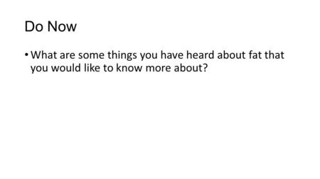 Do Now What are some things you have heard about fat that you would like to know more about?