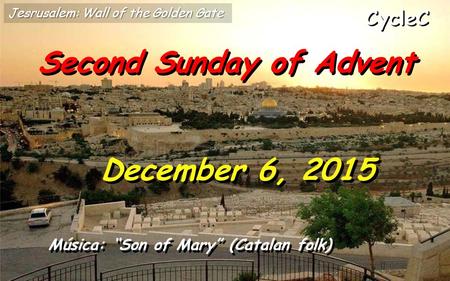 CycleC Second Sunday of Advent December 6, 2015 Música: “Son of Mary” (Catalan folk) Jesrusalem: Wall of the Golden Gate.