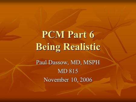 PCM Part 6 Being Realistic Paul Dassow, MD, MSPH MD 815 November 10, 2006.