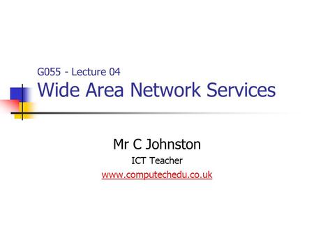 Mr C Johnston ICT Teacher www.computechedu.co.uk G055 - Lecture 04 Wide Area Network Services.