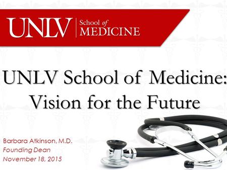 Barbara Atkinson, M.D. Founding Dean November 18, 2015 UNLV School of Medicine: Vision for the Future.