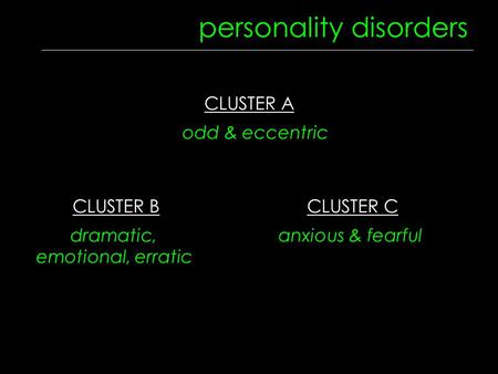 CLUSTER B dramatic, emotional, erratic CLUSTER A odd & eccentric personality disorders CLUSTER C anxious & fearful.