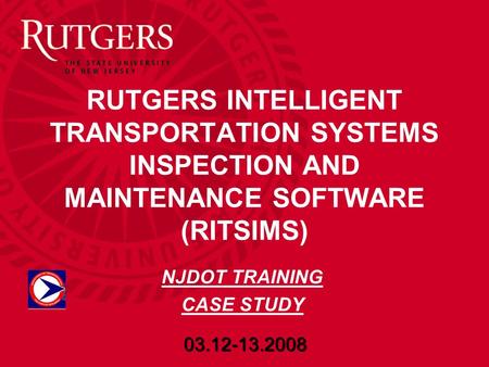 RUTGERS INTELLIGENT TRANSPORTATION SYSTEMS INSPECTION AND MAINTENANCE SOFTWARE (RITSIMS) 03.12-13.2008 NJDOT TRAINING CASE STUDY.