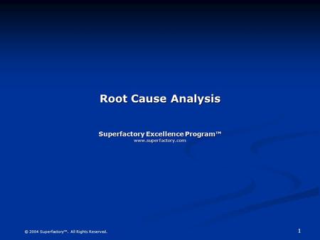 1 © 2004 Superfactory™. All Rights Reserved. Root Cause Analysis Superfactory Excellence Program™ www.superfactory.com.