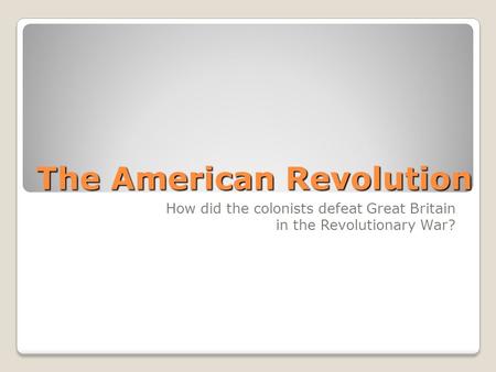 The American Revolution How did the colonists defeat Great Britain in the Revolutionary War?