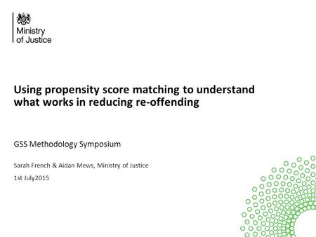 Using propensity score matching to understand what works in reducing re-offending GSS Methodology Symposium Sarah French & Aidan Mews, Ministry of Justice.