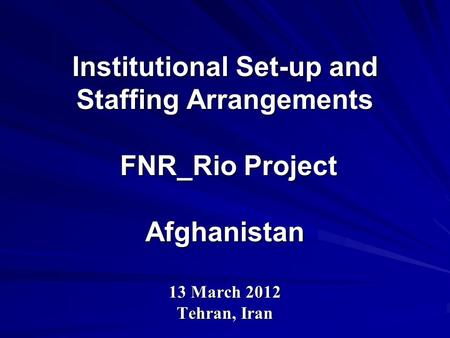 Institutional Set-up and Staffing Arrangements FNR_Rio Project Afghanistan 13 March 2012 Tehran, Iran.