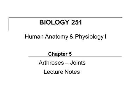 BIOLOGY 251 Human Anatomy & Physiology I Chapter 5 Arthroses – Joints Lecture Notes.