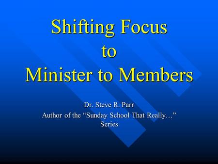 Shifting Focus to Minister to Members Dr. Steve R. Parr Author of the “Sunday School That Really…” Series.