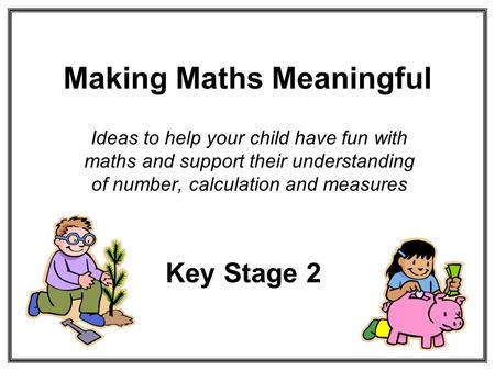 Making Maths Meaningful Ideas to help your child have fun with maths and support their understanding of number, calculation and measures Key Stage 2.