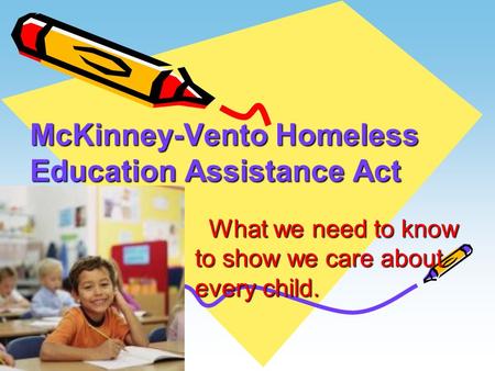 McKinney-Vento Homeless Education Assistance Act What we need to know to show we care about every child. What we need to know to show we care about every.