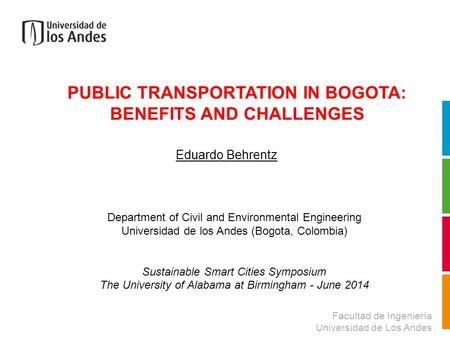 PUBLIC TRANSPORTATION IN BOGOTA: BENEFITS AND CHALLENGES Facultad de Ingeniería Universidad de Los Andes Eduardo Behrentz Department of Civil and Environmental.