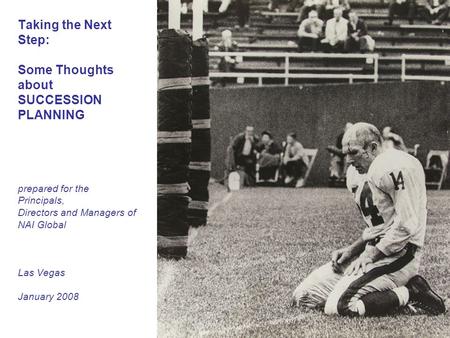 Taking the Next Step: Some Thoughts about SUCCESSION PLANNING prepared for the Principals, Directors and Managers of NAI Global Las Vegas January 2008.